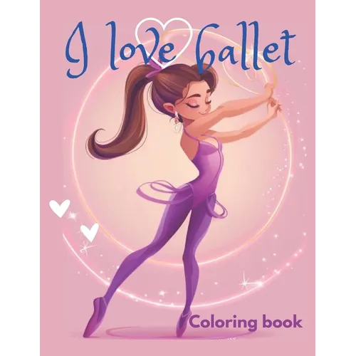 I love ballet coloring book: This coloring book is perfect for ballet lovers of all ages, discover beautiful illustrations of ballerinas practicing