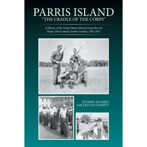 Parris Island: "The Cradle of the Corps" A History of the United States Marine Corps Recruit Depot, Parris Island, South Carolina, 1562-2015
