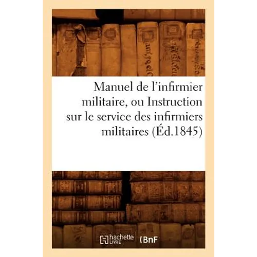 Manuel de l'Infirmier Militaire, Ou Instruction Sur Le Service Des Infirmiers Militaires (Éd.1845)