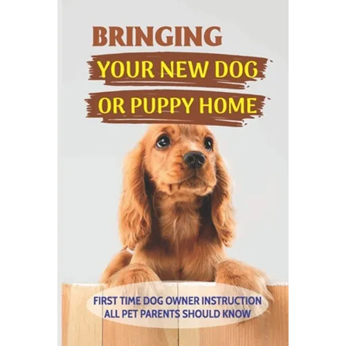 Bringing Your New Dog Or Puppy Home: First Time Dog Owner Instruction All Pet Parents Should Know: What Kind Of Food Your Dogs Are Into