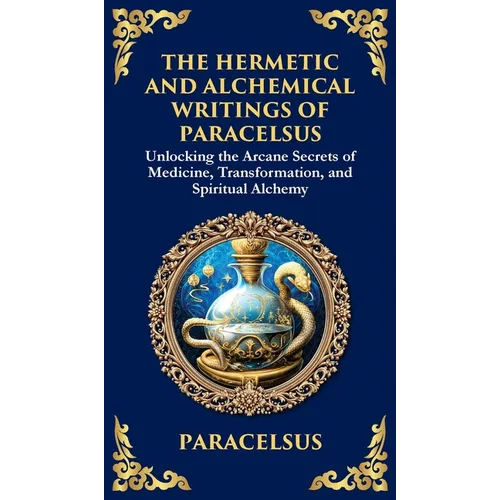 The Hermetic and Alchemical Writings of Paracelsus: Unlocking the Secrets of Nature and Transformation (Deluxe Hardbound Edition)