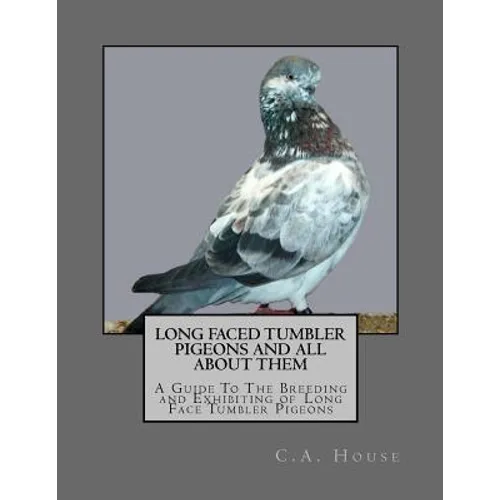 Long Faced Tumbler Pigeons and All About Them: A Guide To The Breeding and Exhibiting of Long Face Tumbler Pigeons