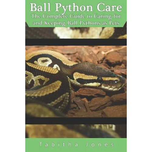 Ball Python Care: The Complete Guide to Caring for and Keeping Ball Pythons as Pets