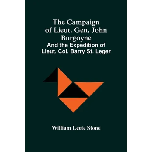 The Campaign Of Lieut. Gen. John Burgoyne: And The Expedition Of Lieut. Col. Barry St. Leger
