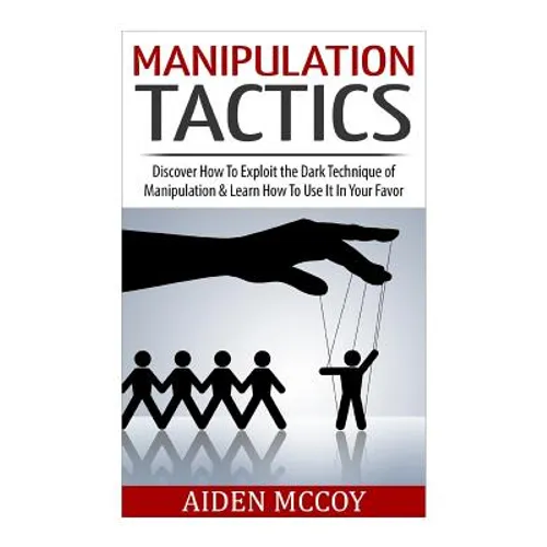 Manipulation Tactics: Discover How To Exploit the Dark Technique of Manipulation & Learn How To Use It In Your Favor