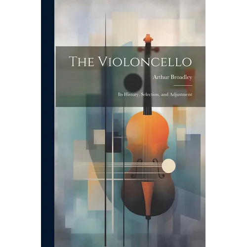 The Violoncello: Its History, Selection, and Adjustment