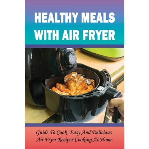 Healthy Meals With Air Fryer: Guide To Cook Easy And Delicious Air Fryer Recipes Cooking At Home: What Are The Pros And Cons Of An Air Fryer?