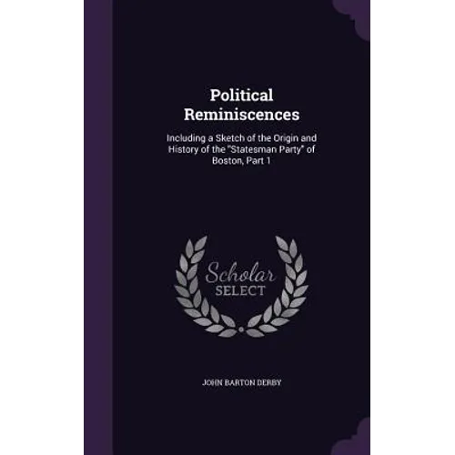 Political Reminiscences: Including a Sketch of the Origin and History of the "Statesman Party" of Boston, Part 1