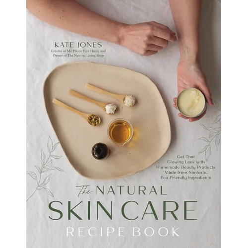 The Natural Skin Care Recipe Book: Get That Glowing Look with Homemade Beauty Products Made from Nontoxic, Eco-Friendly Ingredients