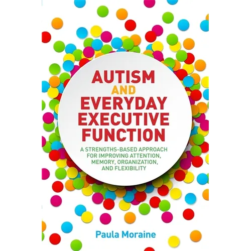 Autism and Everyday Executive Function: A Strengths-Based Approach for Improving Attention, Memory, Organization and Flexibility