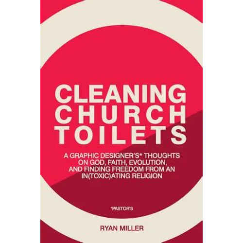 Cleaning Church Toilets: A graphic designer's (pastor's) thoughts on god, faith, evolution, and finding freedom from an in(toxic)ating religion