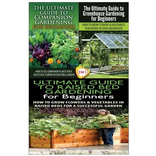 The Ultimate Guide to Companion Gardening for Beginners & the Ultimate Guide to Greenhouse Gardening for Beginners & the Ultimate Guide to Raised Bed