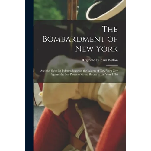 The Bombardment of New York: and the Fight for Independence on the Waters of New York City Against the Sea Power of Great Britain in the Year 1776