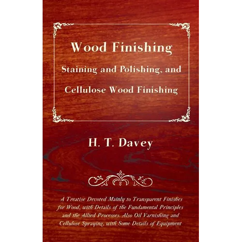 Wood Finishing - Staining and Polishing, and Cellulose Wood Finishing - A Treatise Devoted Mainly to Transparent Finishes for Wood, with Details of th