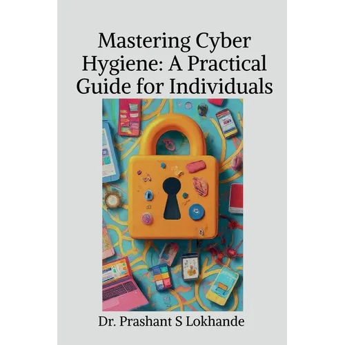 Mastering Cyber Hygiene: A Practical Guide for Individualse: A Practical Guide for Individuals