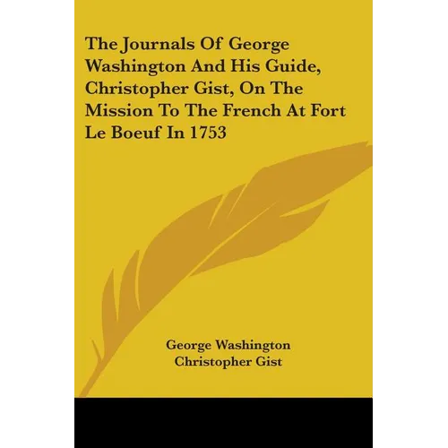 The Journals Of George Washington And His Guide, Christopher Gist, On The Mission To The French At Fort Le Boeuf In 1753