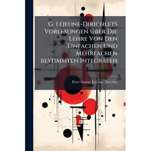 G. Lejeune-Dirichlets Vorlesungen Über Die Lehre Von Den Einfachen Und Mehrfachen Bestimmten Integralen