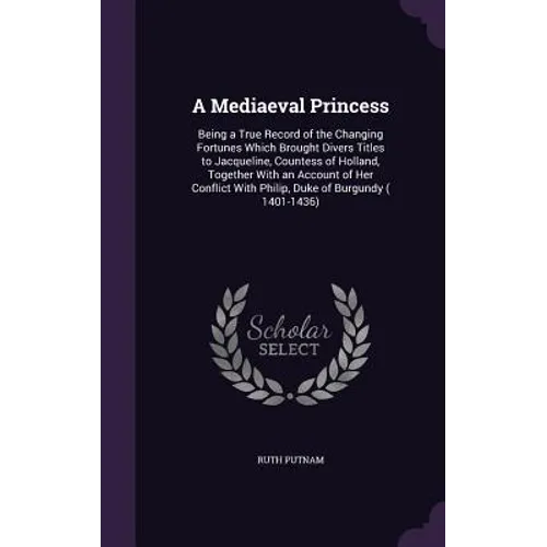 A Mediaeval Princess: Being a True Record of the Changing Fortunes Which Brought Divers Titles to Jacqueline, Countess of Holland, Together