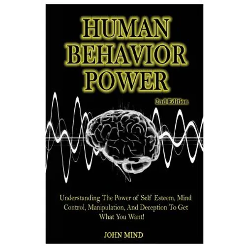 Human Behavior Power!: Understanding the Power of Self Esteem, Mind Control, Manipulation, and Deception to Get What You Want!