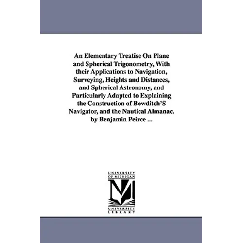 An Elementary Treatise On Plane and Spherical Trigonometry, With their Applications to Navigation, Surveying, Heights and Distances, and Spherical Ast