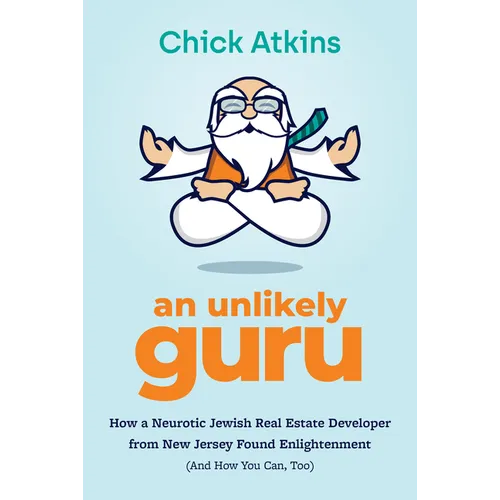 An Unlikely Guru: How a Neurotic Jewish Real Estate Developer from New Jersey Found Enlightenment (and How You Can, Too)