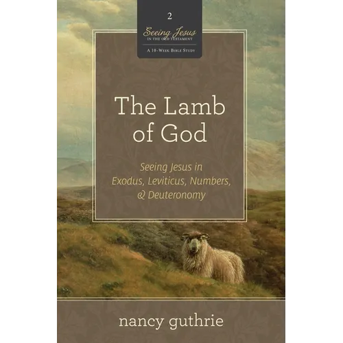 The Lamb of God: Seeing Jesus in Exodus, Leviticus, Numbers, and Deuteronomy (a 10-Week Bible Study) Volume 2