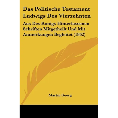 Das Politische Testament Ludwigs Des Vierzehnten: Aus Des Konigs Hinterlassenen Schriften Mitgetheilt Und Mit Anmerkungen Begleitet (1862)