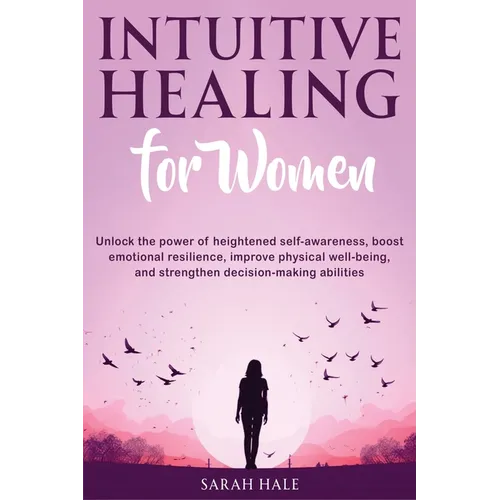 Intuitive Healing for Women: Unlock the Power of Heightened Self-Awareness, Boost Emotional Resilience, Improve Physical Well-Being, and Strengthen De