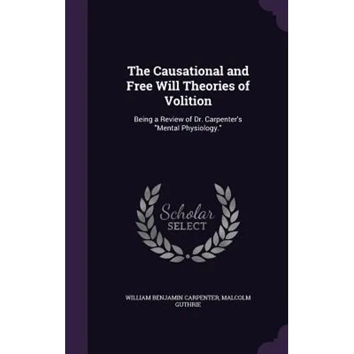 The Causational and Free Will Theories of Volition: Being a Review of Dr. Carpenter's "Mental Physiology."