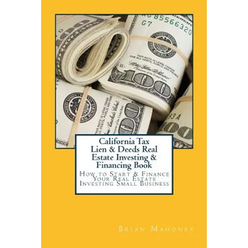 California Tax Lien & Deeds Real Estate Investing & Financing Book: How to Start & Finance Your Real Estate Investing Small Business