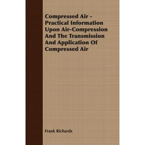 Compressed Air - Practical Information Upon Air-Compression And The Transmission And Application Of Compressed Air