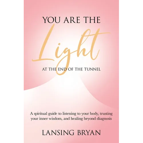 You Are the Light at the End of the Tunnel: A spiritual guide to listening to your body, trusting your inner wisdom, and healing beyond diagnosis