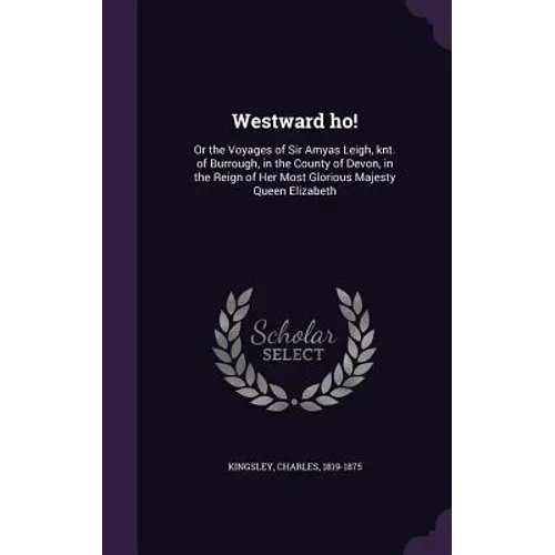 Westward ho!: Or the Voyages of Sir Amyas Leigh, knt. of Burrough, in the County of Devon, in the Reign of Her Most Glorious Majesty Queen Elizabeth
