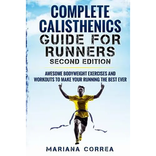 COMPLETE CALISTHENICS GUIDE For RUNNERS SECOND EDITION: AWESOME BODYWEIGHT EXERCISES AND WORKOUTS To MAKE YOUR RUNNING THE BEST EVER