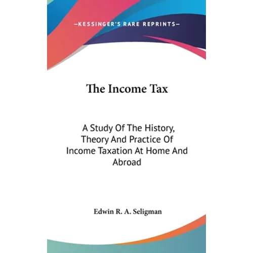 The Income Tax: A Study Of The History, Theory And Practice Of Income Taxation At Home And Abroad