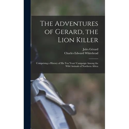 The Adventures of Gerard, the Lion Killer: Comprising a History of His Ten Years' Campaign Among the Wild Animals of Northern Africa