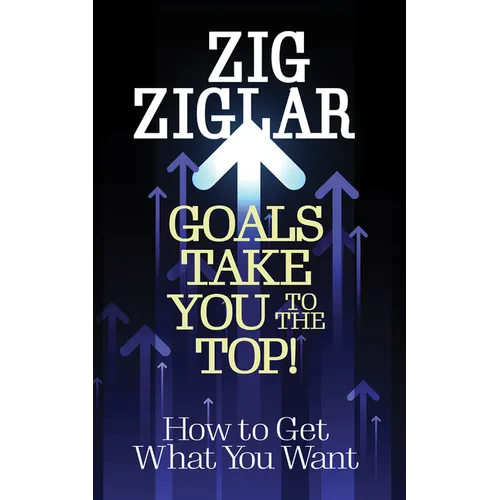 Goals Take You to the Top!: How to Get What You Want