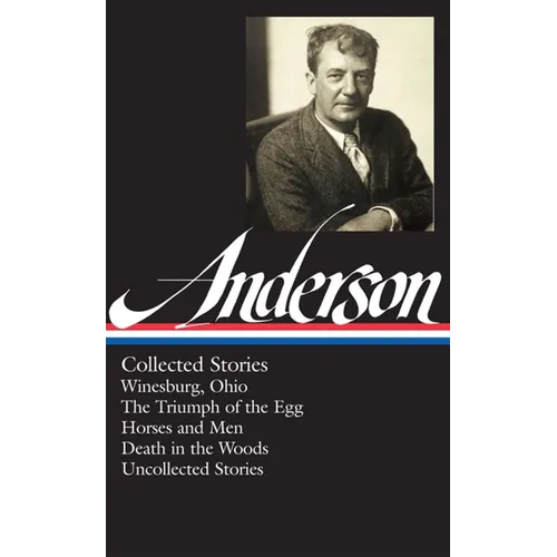 Sherwood Anderson: Collected Stories (Loa #235): Winesburg, Ohio / The Triumph of the Egg / Horses and Men / Death in the Woods / Uncollected Stories
