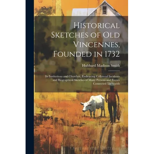 Historical Sketches of Old Vincennes, Founded in 1732: Its Institutions and Churches, Embracing Collateral Incidents and Biographical Sketches of Many