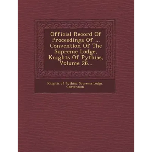 Official Record of Proceedings of ... Convention of the Supreme Lodge, Knights of Pythias, Volume 26...