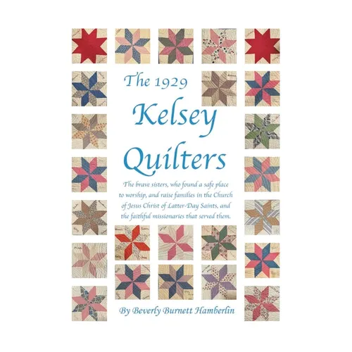 The 1929 Kelsey Quilters: The brave sisters, who found a safe place to worship, and raise families in the Church of Jesus Christ of Latter-Day Saints,