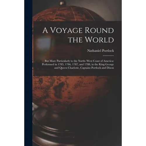 A Voyage Round the World; but More Particularly to the North- West Coast of America: Performed in 1785, 1786, 1787, and 1788, in the King George and Q