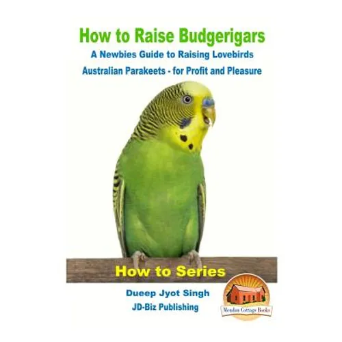 How to Raise Budgerigars - A Newbie's Guide to Raising Lovebirds - Australian Parakeets - for Profit and Pleasure