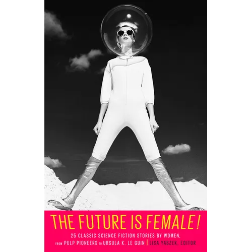 The Future Is Female! 25 Classic Science Fiction Stories by Women, from Pulp Pioneers to Ursula K. Le Guin: A Library of America Special Publication