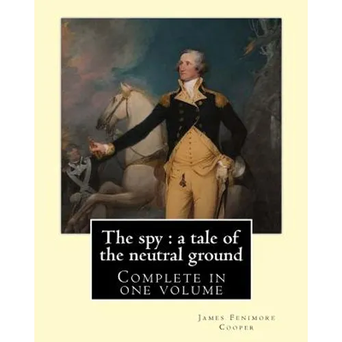 The spy: a tale of the neutral ground. By: J. F. Cooper (Complete in one volume).: The Spy: a Tale of the Neutral Ground was Ja
