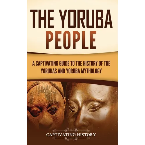 The Yoruba People: A Captivating Guide to the History of the Yorubas and Yoruba Mythology