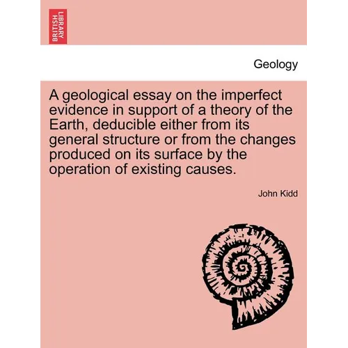 A Geological Essay on the Imperfect Evidence in Support of a Theory of the Earth, Deducible Either from Its General Structure or from the Changes Prod