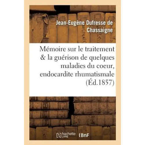 Mémoire Sur Le Traitement Et La Guérison de Quelques Maladies Du Coeur, de l'Endocardite