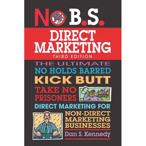 No B.S. Direct Marketing: The Ultimate No Holds Barred Kick Butt Take No Prisoners Direct Marketing for Non-Direct Marketing Businesses