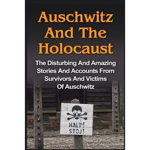 Auschwitz And The Holocaust: The Disturbing And Amazing Stories And Accounts From Survivors And Victims Of Auschwitz: Auschwitz And The Holocaust Seri